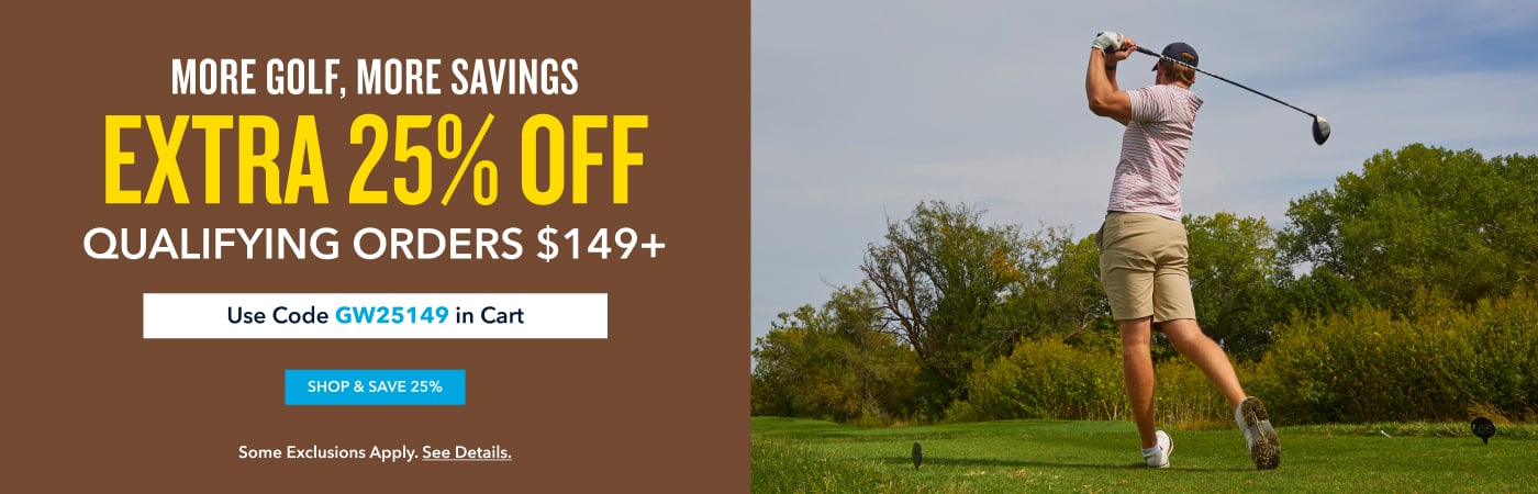 more golf, more savings EXTRA 25% OFF qualifying orders $149+ Use Code GW25149 in Cart Shop & save 25% Some exclusions apply. See details.