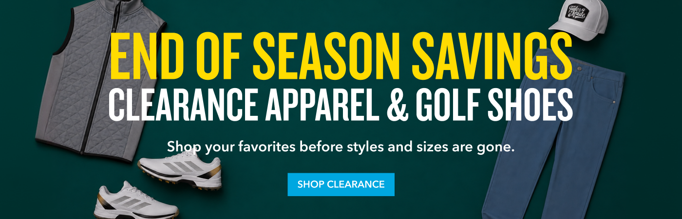 END OF SEASON SAVINGS CLEARANCE APPAREL & GOLF SHOES  Shop your favorites before styles and sizes are gone. SHOP CLEARANCE