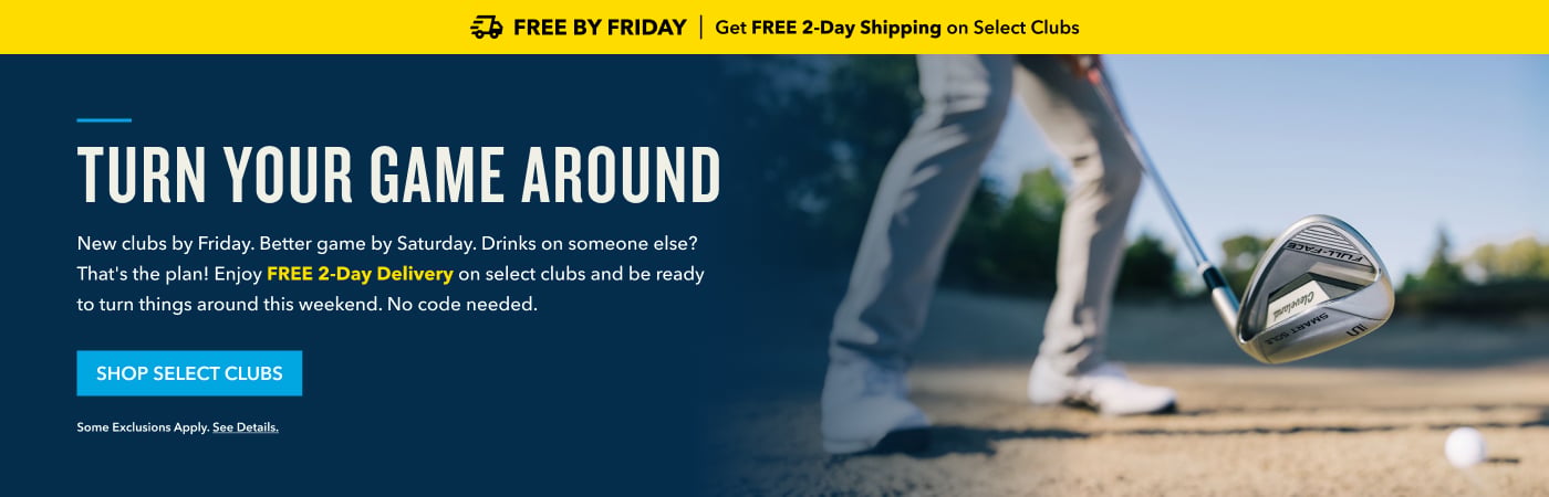 Free By Friday Get FREE 2-Day Shipping on Select Clubs TURN YOUR GAME AROUND New clubs by Friday. Better game by Saturday. Drinks on someone else? That's the plan! Enjoy FREE 2-Day Delivery on select clubs and be ready to turn things around this weekend. No code needed. SHOP SELECT CLUBS Some exclusions apply. See details.