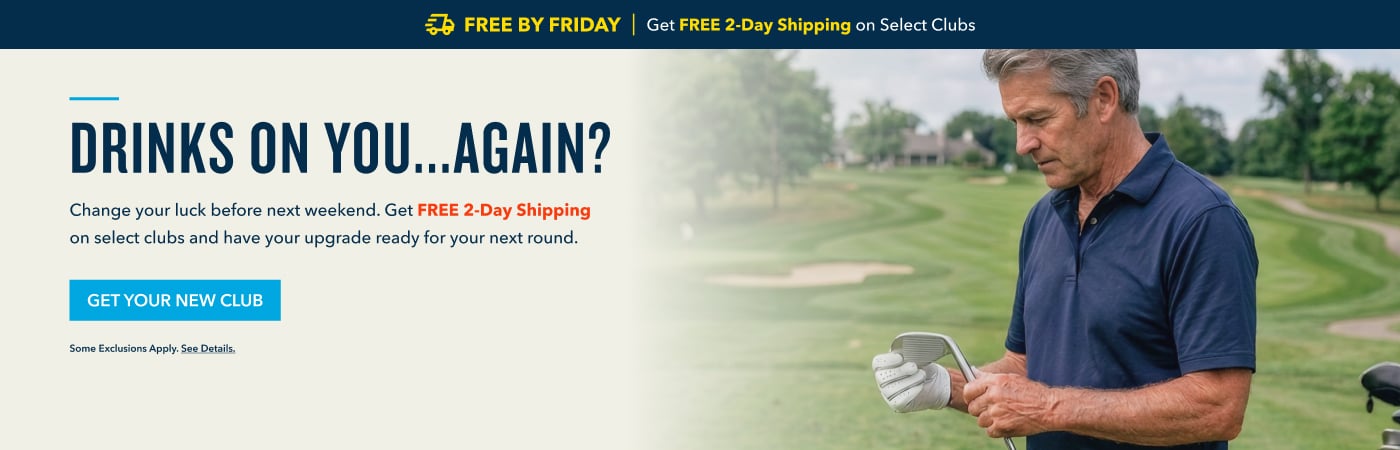 DRINKS ON YOU...AGAIN? Change your luck before the next round. Get FREE 2-Day Delivery on select clubs and have your upgrade ready for the weekend. shop select clubs Some exclusions apply. See details.