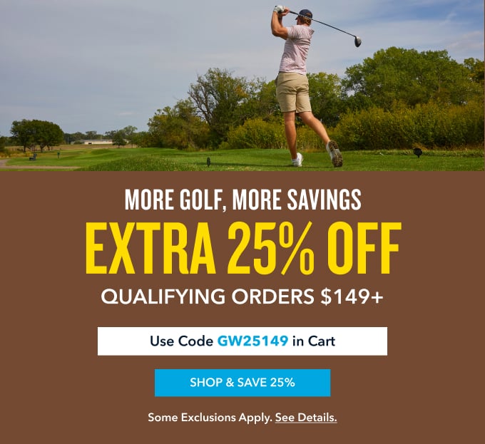 more golf, more savings EXTRA 25% OFF qualifying orders $149+ Use Code GW25149 in Cart Shop & save 25% Some exclusions apply. See details.