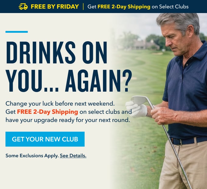 DRINKS ON YOU...AGAIN? Change your luck before the next round. Get FREE 2-Day Delivery on select clubs and have your upgrade ready for the weekend. shop select clubs Some exclusions apply. See details.