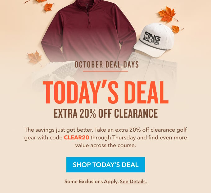 October Deal Days TODAY'S DEAL Extra 20% Off Clearance The savings just got better. Take an extra 20% off clearance golf gear for a limited time and find even more value across the course. SHOP TODAY'S DEAL 