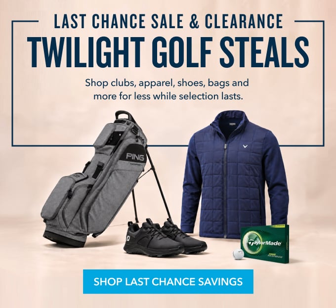 LAST CHANCE SALE & CLEARANCE TWILIGHT GOLF STEALS Shop clubs, apparel, shoes, bags and more for less while selection lasts. shop last chance savings