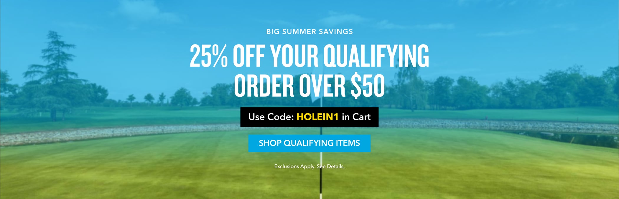 Big summer savings 25% off your qualifying order over $50 Save more on the gear you need for every roundfrom top clubs and apparel to shoes, bags, and accessories. Use Code: HOLEIN1 in Cart shop qualifying items Exclusions Apply. See Details.