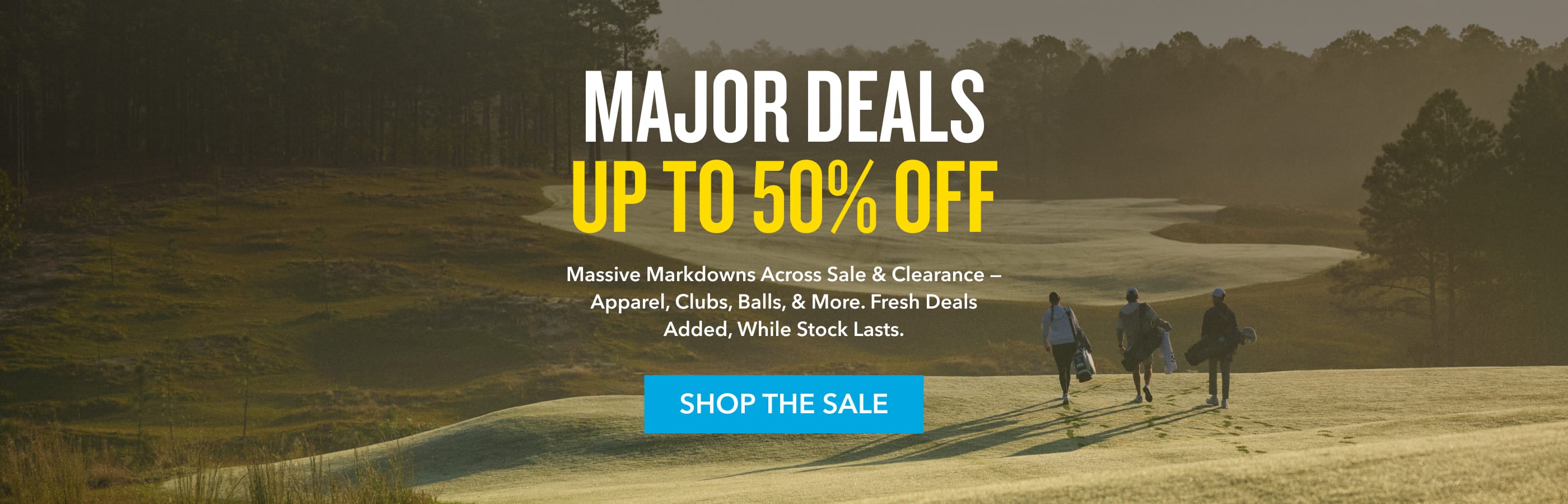 Major Deals up to 50% off Massive markdowns across sale & clearance  apparel, clubs, balls, & more. Fresh deals added, while stock lasts. Shop the sale