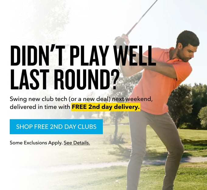 Didn't play welllast round? play it this weekend Swing new club tech (or a new deal) next weekend, delivered in time with FREE 2nd day delivery. Shop Free 2nd Day Clubs Some exclusions apply. See details.
