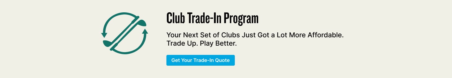 Club Trade-In Program Club Trade-In Program Your Next Set of Clubs Just Got a Lot More Affordable.  Trade Up. Play Better. Get Your Trade-In Quote