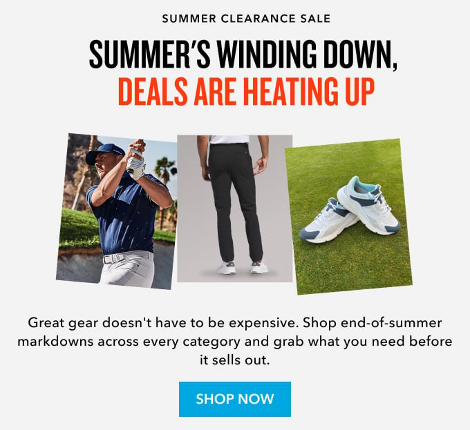 Still looking for the best deal? summer clearance sale summer's winding down, deals are heating up Great gear doesn't have to be expensive. Shop end-of-summer markdowns across every category and grab what you need before it sells out. Shop now