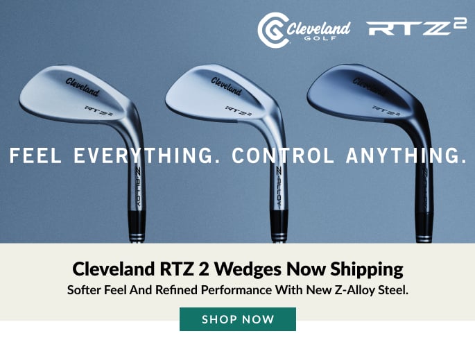 Cleveland RTZ 2 Wedges Now Shipping Softer feel and refined performance with new Z-Alloy steel. SHOP NOW