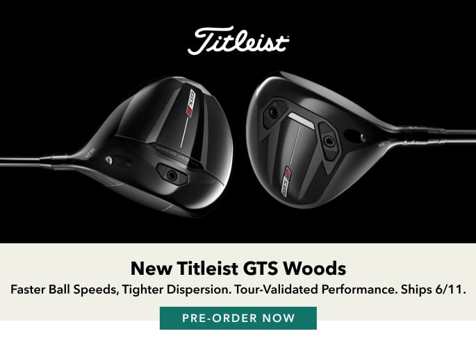 New Titleist GTS Woods Faster ball speeds, tighter dispersion. tour-validated performance. Ships 6/11. PRE-ORDER NOW