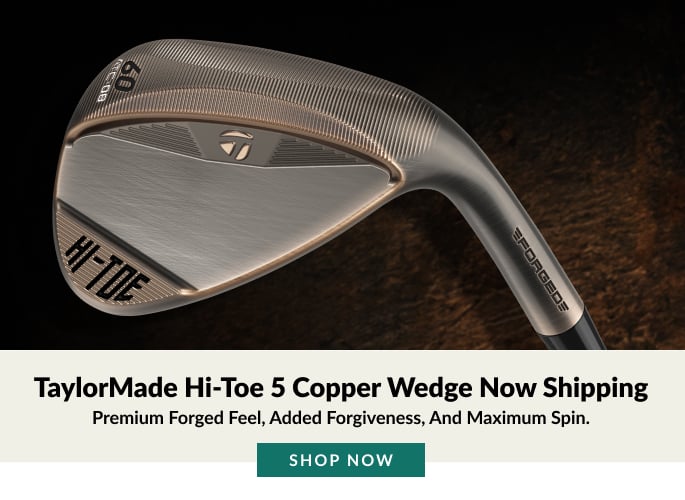 New TaylorMade Hi-Toe 5 Copper Wedge Now Shipping Premium Forged Feel, Added Forgiveness, and Maximum Spin. SHOP NOW
